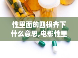 性里面的四根齐下什么意思,电影性里面的四根齐下中的幽默与哲理