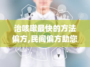 治咳嗽最快的方法偏方,民间偏方助您快速缓解咳嗽不适