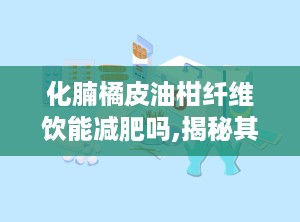 化腩橘皮油柑纤维饮能减肥吗,揭秘其减肥效果与适用人群”