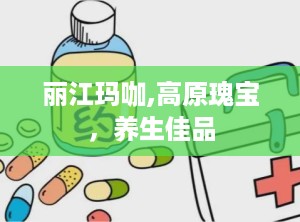 丽江玛咖,高原瑰宝，养生佳品