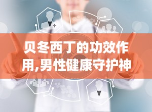 贝冬西丁的功效作用,男性健康守护神，全面解析其壮阳补肾、提升免疫力等多重功效”
