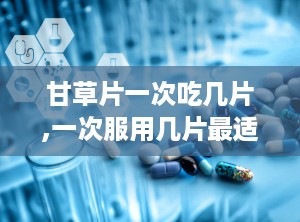 甘草片一次吃几片,一次服用几片最适宜