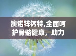 澳诺锌钙特,全面呵护骨骼健康，助力成长与免疫提升”