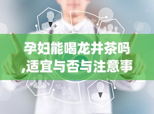 孕妇能喝龙井茶吗,适宜与否与注意事项解析