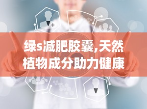 绿s减肥胶囊,天然植物成分助力健康瘦身，揭秘其减肥原理与使用方法”