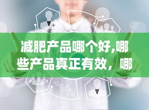 减肥产品哪个好,哪些产品真正有效，哪些需谨慎选择？”