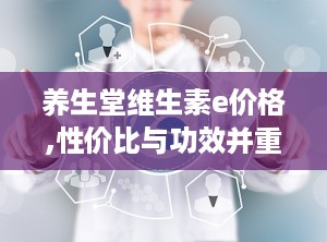 养生堂维生素e价格,性价比与功效并重的保健佳品