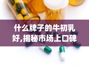 什么牌子的牛初乳好,揭秘市场上口碑最佳的牛初乳品牌