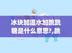 冰块加温水加跳跳糖是什么意思?,跳跳糖的奇妙体验