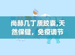 尚赫几丁质胶囊,天然保健，免疫调节，多重功效解析