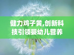 健力鸡子黄,创新科技引领婴幼儿营养新潮流，守护宝宝健康成长之路”