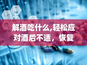 解酒吃什么,轻松应对酒后不适，恢复健康状态”