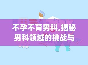 不孕不育男科,揭秘男科领域的挑战与应对策略