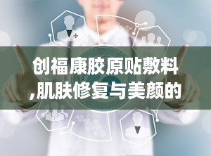 创福康胶原贴敷料,肌肤修复与美颜的天然守护者