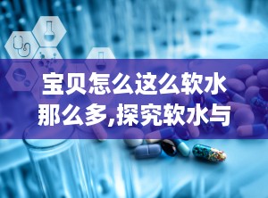 宝贝怎么这么软水那么多,探究软水与产品品质的关联