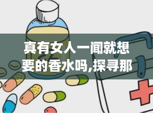 真有女人一闻就想要的香水吗,探寻那款让女人一见倾心的神秘香氛