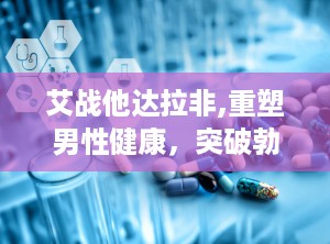 艾战他达拉非,重塑男性健康，突破勃起功能障碍难题
