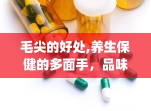 毛尖的好处,养生保健的多面手，品味生活的新选择