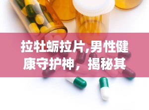 拉牡蛎拉片,男性健康守护神，揭秘其神奇功效与使用方法