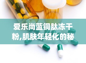 爱乐尚蓝铜肽冻干粉,肌肤年轻化的秘密武器