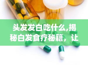 头发发白吃什么,揭秘白发食疗秘籍，让你乌黑亮丽
