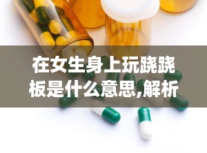 在女生身上玩跷跷板是什么意思,解析“在女生身上玩跷跷板”的多重含义与深层社会意义
