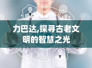 力巴达,探寻古老文明的智慧之光