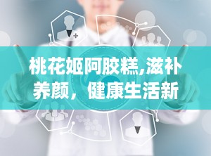 桃花姬阿胶糕,滋补养颜，健康生活新选择