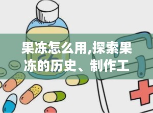 果冻怎么用,探索果冻的历史、制作工艺与创意应用概述