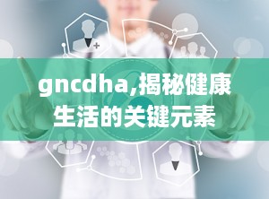 gncdha,揭秘健康生活的关键元素