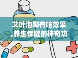 艾叶泡脚有啥效果,养生保健的神奇功效