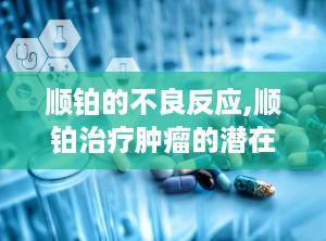 顺铂的不良反应,顺铂治疗肿瘤的潜在风险与不良反应解析