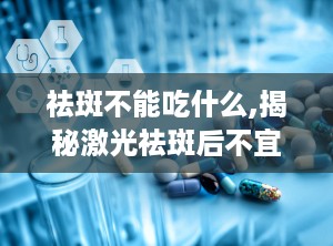 祛斑不能吃什么,揭秘激光祛斑后不宜食用的食物