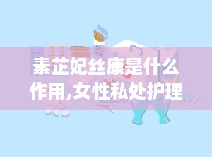 素芷妃丝康是什么作用,女性私处护理专家，多重功效守护女性健康