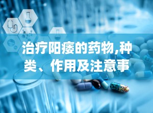 治疗阳痿的药物,种类、作用及注意事项