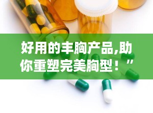 好用的丰胸产品,助你重塑完美胸型！”