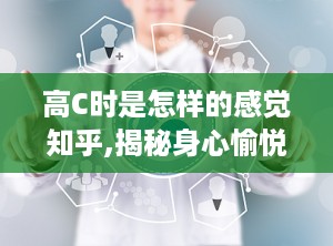 高C时是怎样的感觉知乎,揭秘身心愉悦的瞬间