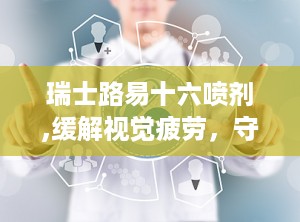 瑞士路易十六喷剂,缓解视觉疲劳，守护眼部健康的神奇喷雾