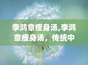 李鸿章瘦身汤,李鸿章瘦身汤，传统中药与现代健康的完美融合