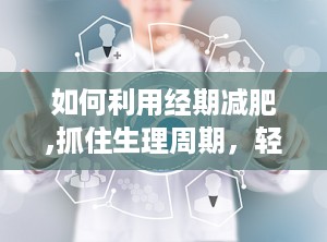 如何利用经期减肥,抓住生理周期，轻松塑形秘诀”