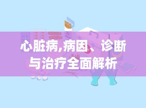 心脏病,病因、诊断与治疗全面解析