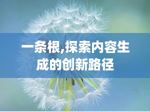 一条根,探索内容生成的创新路径