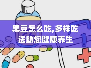 黑豆怎么吃,多样吃法助您健康养生