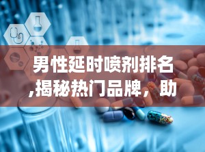 男性延时喷剂排名,揭秘热门品牌，助你提升性福指数