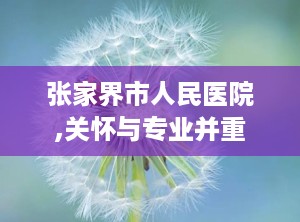 张家界市人民医院,关怀与专业并重