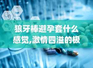 狼牙棒避孕套什么感觉,激情四溢的极致快感揭秘