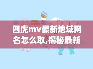 四虎mv最新地域网名怎么取,揭秘最新网名背后的文化内涵