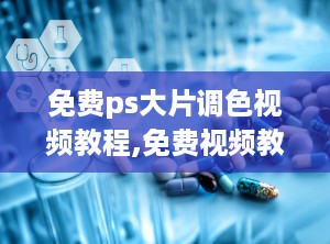免费ps大片调色视频教程,免费视频教程全解析