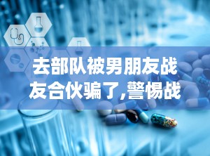 去部队被男朋友战友合伙骗了,警惕战友投资陷阱