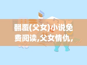 翻覆(父女)小说免费阅读,父女情仇，命运轮回